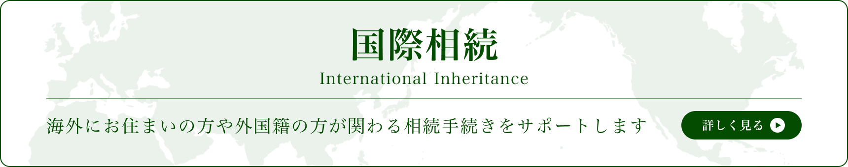 国際相続 海外にお住まいの方や外国籍の方が関わる相続手続きをサポートします 詳しく見る