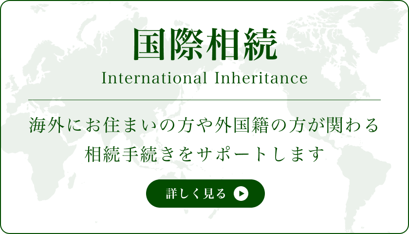 国際相続 海外にお住まいの方や外国籍の方が関わる相続手続きをサポートします 詳しく見る